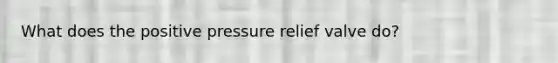 What does the positive pressure relief valve do?