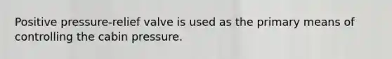 Positive pressure-relief valve is used as the primary means of controlling the cabin pressure.