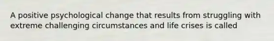 A positive psychological change that results from struggling with extreme challenging circumstances and life crises is called