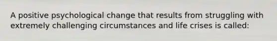 A positive psychological change that results from struggling with extremely challenging circumstances and life crises is called: