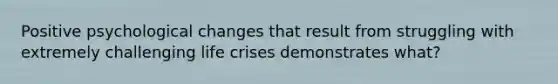 Positive psychological changes that result from struggling with extremely challenging life crises demonstrates what?