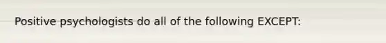 Positive psychologists do all of the following EXCEPT: