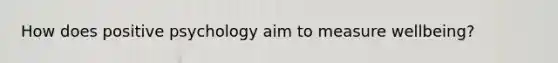 How does positive psychology aim to measure wellbeing?