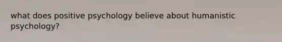 what does positive psychology believe about humanistic psychology?