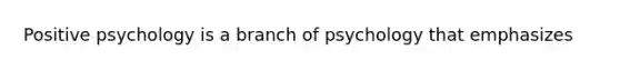 Positive psychology is a branch of psychology that emphasizes