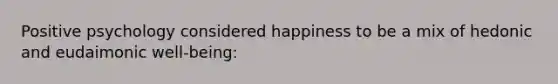 Positive psychology considered happiness to be a mix of hedonic and eudaimonic well-being: