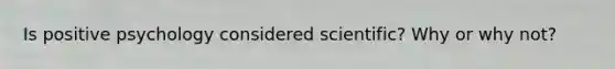 Is positive psychology considered scientific? Why or why not?
