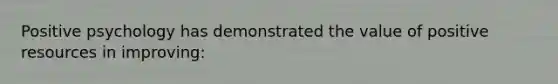 Positive psychology has demonstrated the value of positive resources in improving: