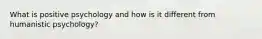 What is positive psychology and how is it different from humanistic psychology?