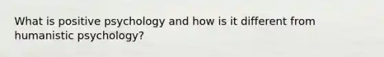 What is positive psychology and how is it different from humanistic psychology?
