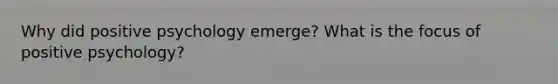 Why did positive psychology emerge? What is the focus of positive psychology?