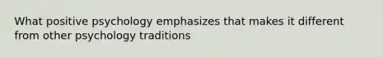 What positive psychology emphasizes that makes it different from other psychology traditions