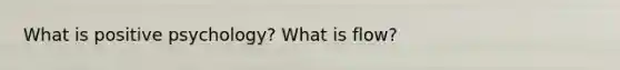 What is positive psychology? What is flow?