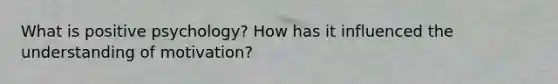 What is positive psychology? How has it influenced the understanding of motivation?