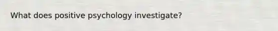 What does positive psychology investigate?