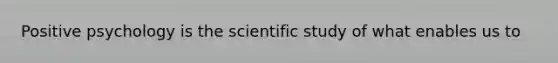 Positive psychology is the scientific study of what enables us to