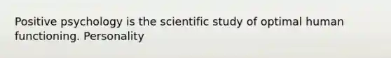 Positive psychology is the scientific study of optimal human functioning. Personality