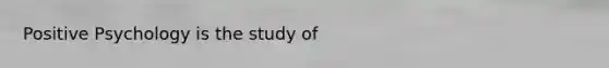 Positive Psychology is the study of