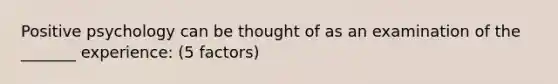 Positive psychology can be thought of as an examination of the _______ experience: (5 factors)