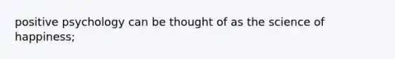 positive psychology can be thought of as the science of happiness;