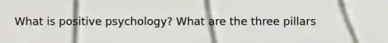 What is positive psychology? What are the three pillars