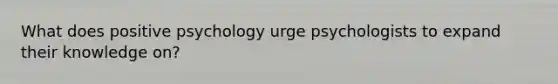 What does positive psychology urge psychologists to expand their knowledge on?