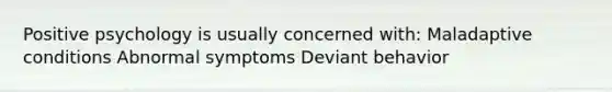 Positive psychology is usually concerned with: Maladaptive conditions Abnormal symptoms Deviant behavior