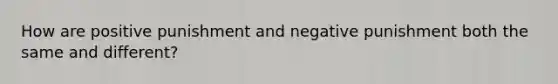 How are positive punishment and negative punishment both the same and different?