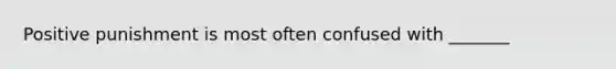 Positive punishment is most often confused with _______