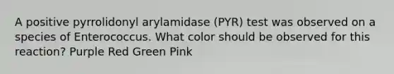 A positive pyrrolidonyl arylamidase (PYR) test was observed on a species of Enterococcus. What color should be observed for this reaction? Purple Red Green Pink