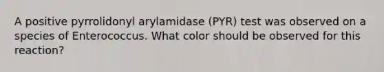 A positive pyrrolidonyl arylamidase (PYR) test was observed on a species of Enterococcus. What color should be observed for this reaction?