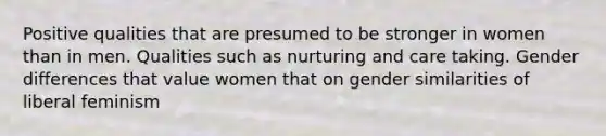 Positive qualities that are presumed to be stronger in women than in men. Qualities such as nurturing and care taking. Gender differences that value women that on gender similarities of liberal feminism