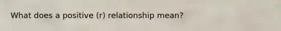 What does a positive (r) relationship mean?