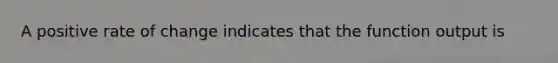 A positive rate of change indicates that the function output is