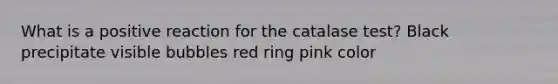 What is a positive reaction for the catalase test? Black precipitate visible bubbles red ring pink color