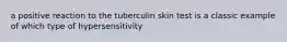 a positive reaction to the tuberculin skin test is a classic example of which type of hypersensitivity