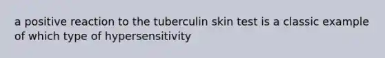 a positive reaction to the tuberculin skin test is a classic example of which type of hypersensitivity