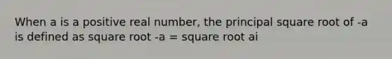 When a is a positive real number, the principal square root of -a is defined as square root -a = square root ai