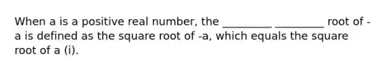 When a is a positive real number, the _________ _________ root of -a is defined as the square root of -a, which equals the square root of a (i).