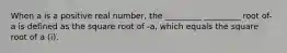 When a is a positive real number, the _________ _________ root of-a is defined as the square root of -a, which equals the square root of a (i).