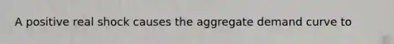 A positive real shock causes the aggregate demand curve to