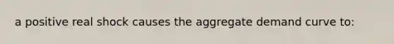 a positive real shock causes the aggregate demand curve to: