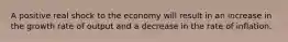 A positive real shock to the economy will result in an increase in the growth rate of output and a decrease in the rate of inflation.