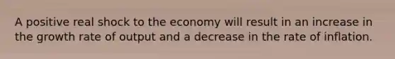 A positive real shock to the economy will result in an increase in the growth rate of output and a decrease in the rate of inflation.