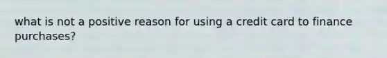 what is not a positive reason for using a credit card to finance purchases?