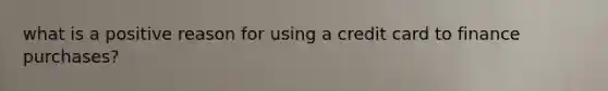 what is a positive reason for using a credit card to finance purchases?