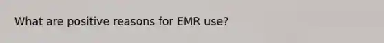 What are positive reasons for EMR use?