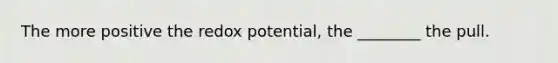 The more positive the redox potential, the ________ the pull.