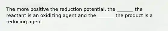 The more positive the reduction potential, the _______ the reactant is an oxidizing agent and the _______ the product is a reducing agent