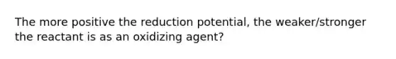 The more positive the reduction potential, the weaker/stronger the reactant is as an oxidizing agent?